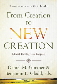 From Creation to New Creation (Biblical Theology and Exegesis) by Daniel Gurtner, Benjamin L Gladd, 9781598568370