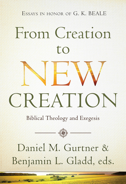 From Creation to New Creation (Biblical Theology and Exegesis) by Daniel Gurtner, Benjamin L Gladd, 9781598568370