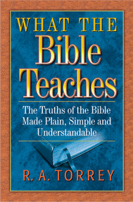 What the Bible Teaches (The Truths of the Bible Made Plain, Simple and Understandable) by R. A. Torrey, 9781598562736