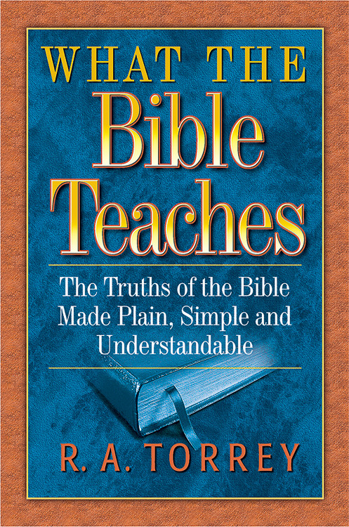 What the Bible Teaches (The Truths of the Bible Made Plain, Simple and Understandable) by R. A. Torrey, 9781598562736