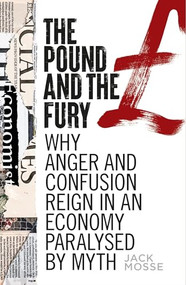 The pound and the fury (Why anger and confusion reign in an economy paralysed by myth) by Jack Mosse, 9781526158802