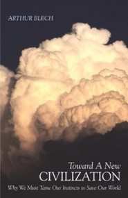 Toward a New Civilization (Why We Must Tame Our Instincts to Save Our World) by Arthur Blech, 9781591023500