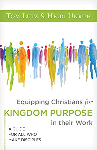 Equipping Christians for Kingdom Purpose in Their Work (A Guide for All Who Make Disciples) by Tom Lutz, Heidi Unruh, 9781683073994