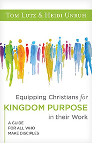 Equipping Christians for Kingdom Purpose in Their Work (A Guide for All Who Make Disciples) by Tom Lutz, Heidi Unruh, 9781683073994