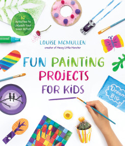 Fun Painting Projects for Kids (60 Activities to Unleash Your Inner Artist) by Louise McMullen, 9781645675655