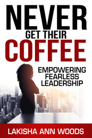 Never Get Their Coffee (Empowering Fearless Leadership) by Lakisha Ann Woods, 9781637351154