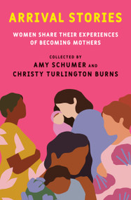 Arrival Stories (Women Share Their Experiences of Becoming Mothers) by Amy Schumer, Christy Turlington Burns, 9780593230282
