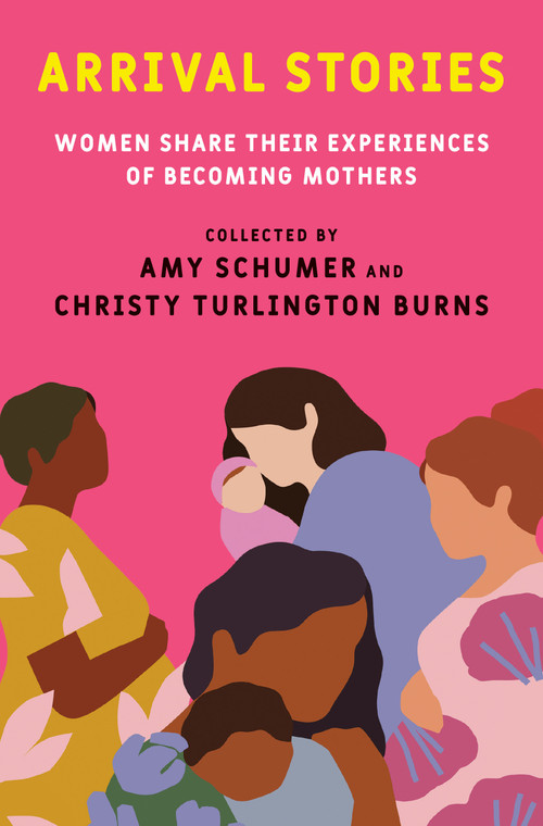 Arrival Stories (Women Share Their Experiences of Becoming Mothers) by Amy Schumer, Christy Turlington Burns, 9780593230282