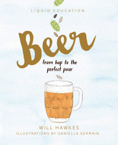 Liquid Education: Beer (From Hop to the Perfect Pour) by Will Hawkes, Daniella Germain, 9781925418156