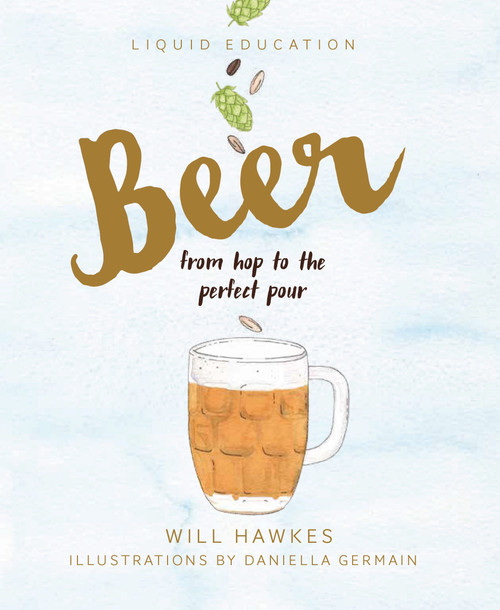 Liquid Education: Beer (From Hop to the Perfect Pour) by Will Hawkes, Daniella Germain, 9781925418156