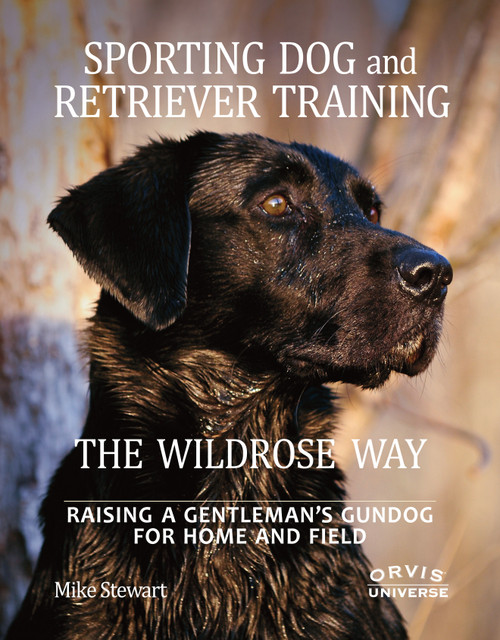 Sporting Dog and Retriever Training: The Wildrose Way (Raising a Gentleman's Gundog for Home and Field) by Mike Stewart, Paul Fersen, John Newman, 9780789324467