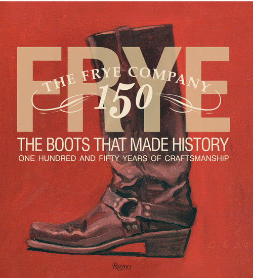 Frye: The Boots That Made History (150 Years of Craftsmanship) by Marc Kristal, James Taylor, Brad Paisley, Jaimie Alexander, Kristen Bauer, 9780847838745