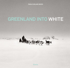 Greenland into White by Paolo Solari Bozzi, Ragnar Axelsson, 9788891812384