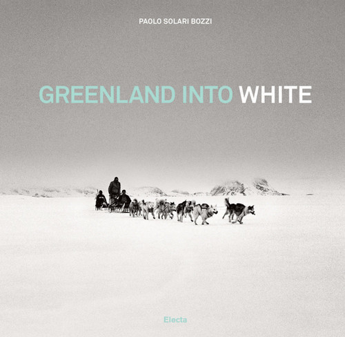 Greenland into White by Paolo Solari Bozzi, Ragnar Axelsson, 9788891812384