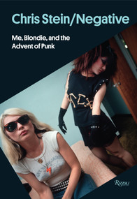 Chris Stein / Negative (Me, Blondie, and the Advent of Punk) by Chris Stein, Deborah Harry, Glenn O'Brien, Shepard Fairey, 9780847843633