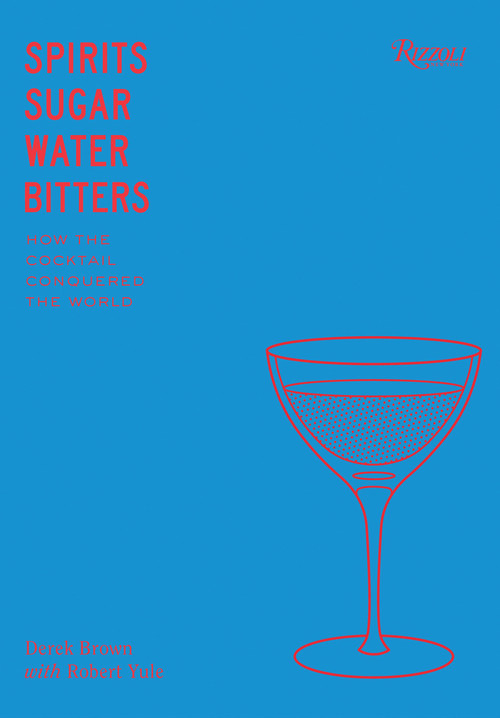 Spirits, Sugar, Water, Bitters (How the Cocktail Conquered the World) by Derek Brown, Robert Yule, 9780847861460