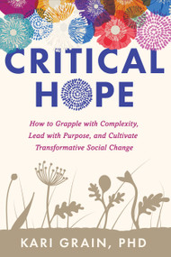 Critical Hope (How to Grapple with Complexity, Lead with Purpose, and Cultivate Transformative Social Change) by Kari Grain, PhD, 9781623176372