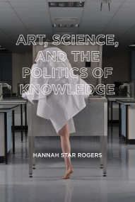 Art, Science, and the Politics of Knowledge by Hannah Star Rogers, Geoffrey C. Bowker, Barry Barnes, 9780262543682