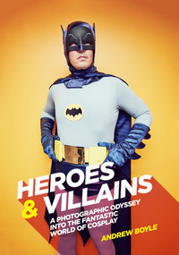 Heroes & Villains (A Photographic Odyssey into the Fantastic World of Cosplay) by Andrew Boyle, 9781925418453