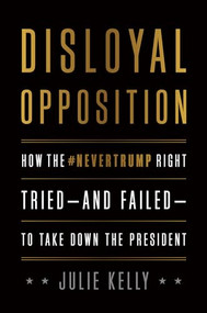 Disloyal Opposition (How the NeverTrump Right Tried-And Failed-To Take Down the President) by Julie Kelly, 9781641771146