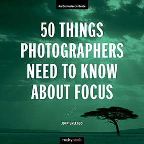 50 Things Photographers Need to Know About Focus (An Enthusiast's Guide) by John Greengo, 9781681985008