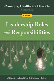 Managing Healthcare Ethically, Third Edition, Volume 1: Leadership Roles and Responsibilities by Paul B. Hofmann, William A. Nelson, 9781640552500