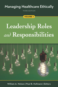 Managing Healthcare Ethically, Third Edition, Volume 1: Leadership Roles and Responsibilities by Paul B. Hofmann, Paul B. Hofmann, William A. Nelson, William A. Nelson, 9781640552500