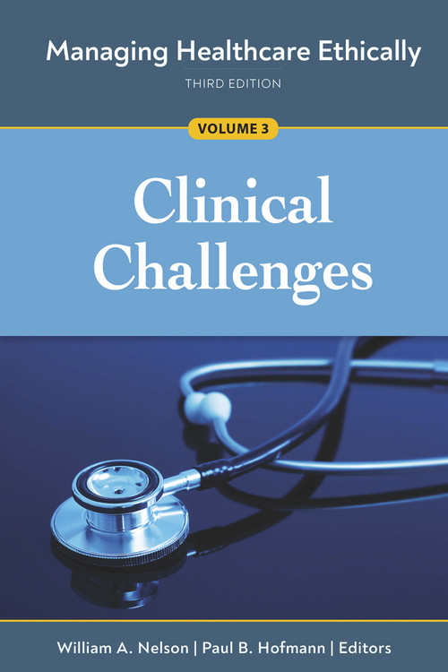 Managing Healthcare Ethically, Third Edition, Volume 3: Clinical Challenges by William A. Nelson, Paul B. Hofmann, 9781640552609
