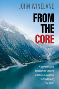 From the Core (A New Masculine Paradigm for Leading with Love, Living Your Truth, and Healing the World) by John Wineland, 9781683649106