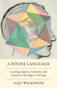 A Divine Language (Learning Algebra, Geometry, and Calculus at the Edge of Old Age) by Alec Wilkinson, 9781250168573