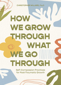 How We Grow Through What We Go Through (Self-Compassion Practices for Post-Traumatic Growth) by Christopher Willard, PsyD, 9781683648901