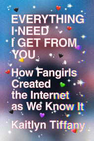 Everything I Need I Get from You (How Fangirls Created the Internet as We Know It) by Kaitlyn Tiffany, 9780374539184