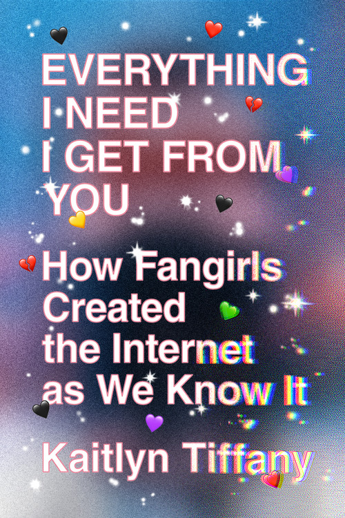 Everything I Need I Get from You (How Fangirls Created the Internet as We Know It) by Kaitlyn Tiffany, 9780374539184