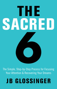 The Sacred 6 (The Simple Step-by-Step Process for Focusing Your Attention and Recovering Your Dreams) by JB Glossinger, 9781401947996