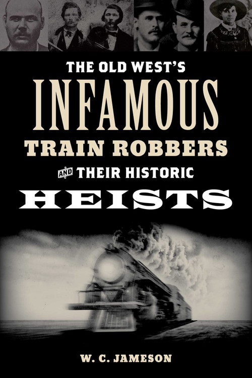 Old West's Infamous Train Robbers and Their Historic Heists by W.C. Jameson, 9781493066629