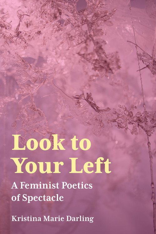 Look To Your Left (A Feminist Poetics of Spectacle) by Kristina Marie Darling, 9781629221205