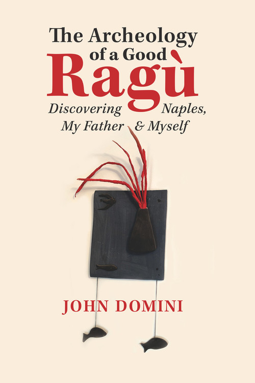 The Archeology of a Good Ragù (Discovering Naples, My Father and Myself) by John Domini, 9781771835534
