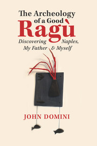 The Archeology of a Good Ragù (Discovering Naples, My Father and Myself) by John Domini, 9781771835534