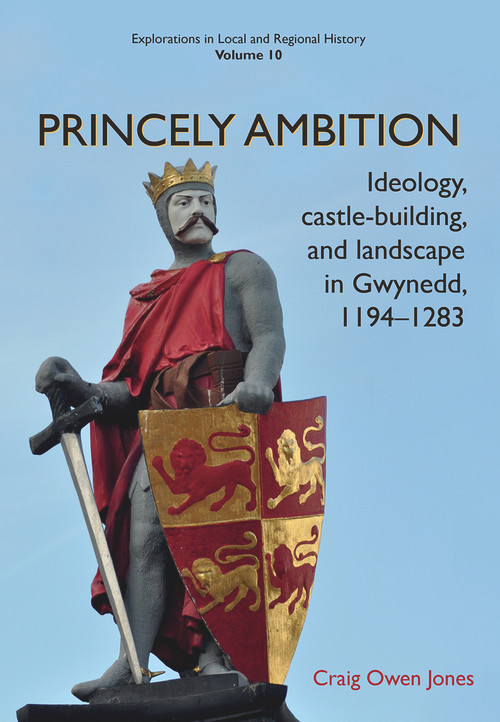 Princely Ambition (Ideology, castle-building and landscape in Gwynedd, 1194-1283) by Craig Owen Jones, 9781912260270