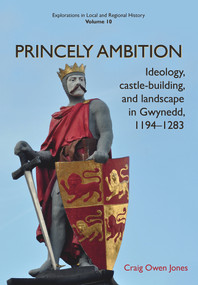 Princely Ambition (Ideology, castle-building and landscape in Gwynedd, 1194-1283) by Craig Owen Jones, 9781912260270