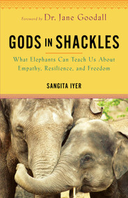 Gods in Shackles (What Elephants Can Teach Us About Empathy, Resilience, and Freedom) by Sangita Iyer, 9781401968847