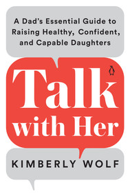 Talk with Her (A Dad's Essential Guide to Raising Healthy, Confident, and Capable Daughters) by Kimberly Wolf, 9780143135272