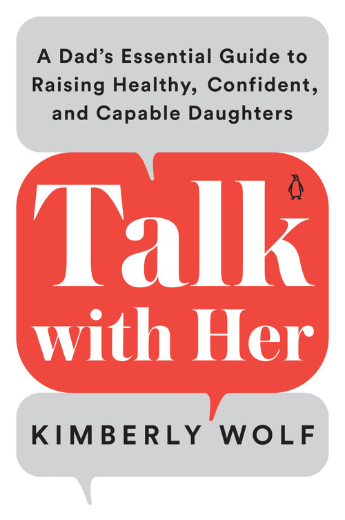 Talk with Her (A Dad's Essential Guide to Raising Healthy, Confident, and Capable Daughters) by Kimberly Wolf, 9780143135272