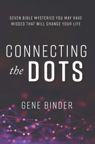 Connecting the Dots (SEVEN BIBLE MYSTERIES YOU MAY HAVE MISSED THAT WILL CHANGE YOUR LIFE) by Gene Binder, 9780998977362