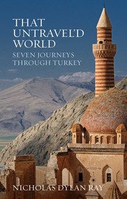 That Untravel'd World (Seven Journeys through Turkey) by Nicholas Dylan Ray, 9781623719302