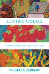Living Color (Painting, Writing, and the Bones of Seeing) by Natalie Goldberg, 9781617690846