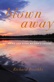 Blown Away (Refinding Life After My Son's Suicide) by Richard Boothby, 9781635422603