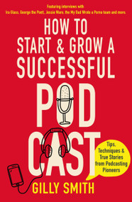 How to Start and Grow a Successful Podcast (Tips, Techniques and True Stories from Podcasting Pioneers) by Gilly Smith, 9781472145345