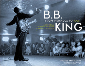 B.B. King: From Indianola to Icon (A Personal Odyssey with the “King of the Blues”) by Charles Sawyer, “Monster” Mike Welch, Nick Nurse, Cherie Hoyt, 9780764363856