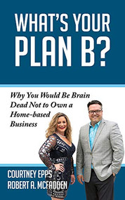 What's Your Plan B? (Why You Would be Brain Dead Not to Own a Home-based Business) by Courtney Epps, Robert A. McFadden, 9781950892716